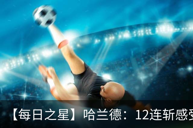 【每日之星】哈兰德：12连斩感受维京最强律动 金靴王座旁最冷酷的魔人挑战者